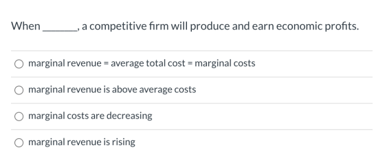 When a competitive firm will produce and earn economic profits. marginal revenue = average total cost = marginal costs margin