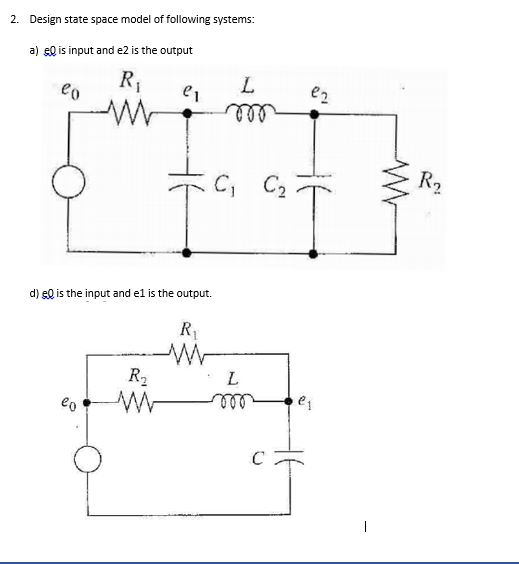 2. Design state space model of following systems: a) el is input and e2 is the output RI eo ei L en C, C₂ т R2 d) el is the i