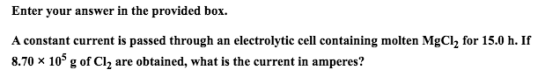Enter your answer in the provided box. A constant current is passed through an electrolytic cell containing molten MgCl2 for