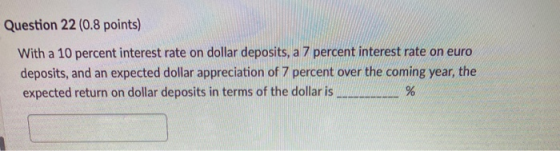 Question 22 (0.8 points) With a 10 percent interest rate on dollar deposits, a 7 percent interest rate on euro deposits, and
