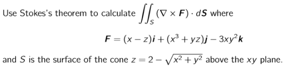 Use Stokess theorem to calculate S] (v x F). ds where F = (x – z)i + (x3 + yz)j – 3xy?k and S is the surface of the cone z =