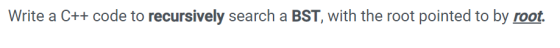 Write a C++ code to recursively search a BST, with the root pointed to by root.