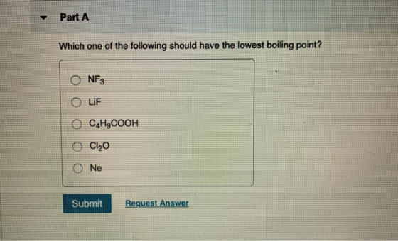 Part A Which one of the following should have the lowest boiling point? ONF O LIF OC4HCOOH Cl20 Ne Submit Request Answer