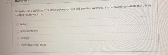 Questi 12 When there is a significant time lapse between pretest and post-test measures, the confounding variable most likely