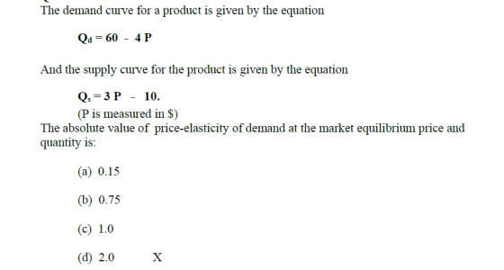 The demand curve for a product is given by the equation Qa 60 4 P And the supply curve for the product is given by the equation Qs = 3 P - 10. (P is measured in S) The absolute value of price-elasticity of demand at the market equilibrium price and quantity is (a) 0.15 (b) 0.75 (d) 2.0