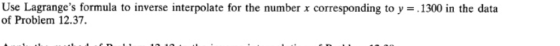 Use Lagranges formula to inverse interpolate for the number x corresponding to y = .1300 in the data of Problem 12.37.
