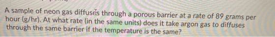 A sample of neon gas diffuses through a porous barrier at a rate of 89 grams per hour (g/hr). At what rate (in the same units