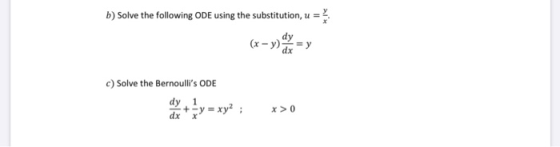 b) Solve the following ODE using the substitution, u = dy (x - y) = y A c) Solve the Bernoullis ODE dy 1 dx + y = xy2 ; x >