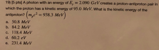 19) (5 pts) A photon with an energy of E, = 2.090 GeV creates a proton-antiproton pair in which the proton has a kinetic ener
