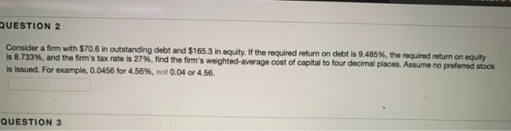 QUESTION 2 Consider a firm with $70.6 in outstanding debt and $165.3 in equity. If the required return on debt is 9.485%, the