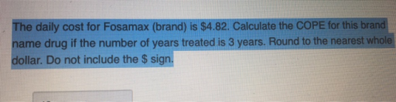 The daily cost for Fosamax (brand) is $4.82. Calculate the COPE for this brand name drug if the number of years treated is 3