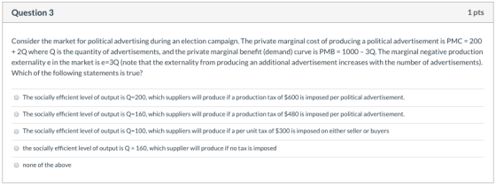 Question 3 1pts Consider the market for political advertising during an election campaign. The private marginal cost of produ