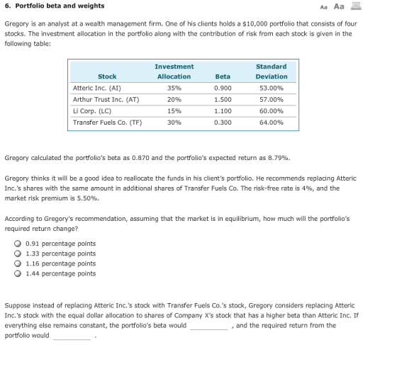 6. Portfolio beta and weights Aa Aa Gregory is an analyst at a wealth management firm. One of his clients holds a $10,000 por