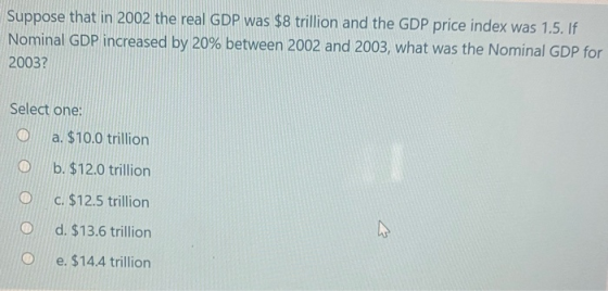 Suppose that in 2002 the real GDP was $8 trillion and the GDP price index was 1.5. If Nominal GDP increased by 20% between 20