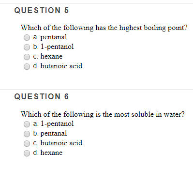 QUESTION 5 Which of the following has the highest boiling point? a. pentanal O b. 1-pentanol O c. hexane O d. butanoic acid Q