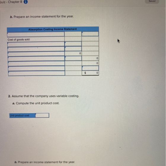Quiz - Chapter 8 i Saved b. Prepare an income statement for the year. Absorption Costing Income Statement Cost of goods sold: