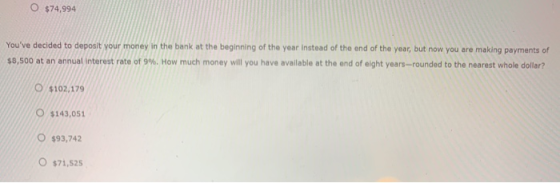O $74,994 Youve decided to deposit your money in the bank at the beginning of the year instead of the end of the year, but n