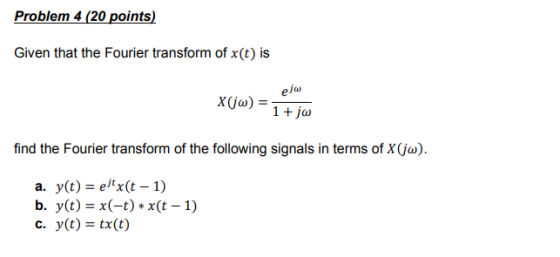 Problem 4 (20 points) Given that the Fourier transform of x(t) is find the Fourier transform of the following signals in terms of X(jo) a. y(t)-etx(t 1) b. y(t)-x(-t) x(t-1) c. y(t)tx(t)