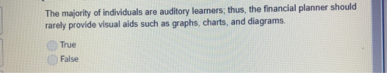 The majority of individuals are auditory learners, thus, the financial planner should rarely provide visual aids such as graphs, charts, and diagrams True False