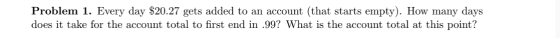 Problem 1. Every day $20.27 gets added to an account (that starts empty). How many days does it take for the account total to