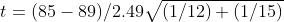 t = ( 85 - 89) / 2.49 \sqrt{ ( 1 / 12) + (1 / 15 )}