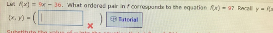 Let f(x) = 9x - 36. What ordered pair in f corresponds to the equation f(x) = 9? Recall y = f(x (X,Y)= ( 120 Tutorial Substit
