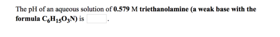 The pH of an aqueous solution of 0.579 M triethanolamine (a weak base with the formula CsHisO3N) is