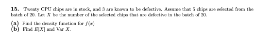15. Twenty CPU chips are in stock, and 3 are known to be defective. Assume that 5 chips are selected from the batch of 20. Le