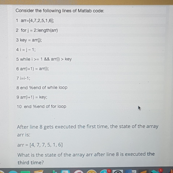Consider the following lines of Matlab code 1 arr-14,7.2,5,1,6: 2 for j 2:length(arr) 3 key arr) 4 i j-1; 5 while i - 1 && ar
