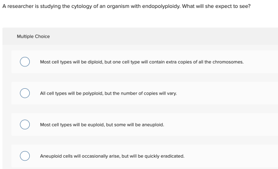 A researcher is studying the cytology of an organism with endopolyploidy. What will she expect to see? Multiple Choice Most c