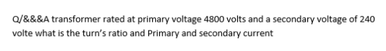 Q/&&&A transformer rated at primary voltage 4800 volts and a secondary voltage of 240 volte what is the turns ratio and Prim