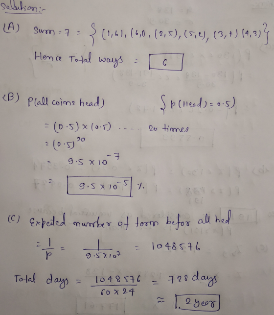 solution: (A) Sum=7 = {(1,6), (6), (2,5), (5,2), (3, 4) (9,3)} Hence Total ways = [6] (B) Plall coins head) {p (Head) = o.s)