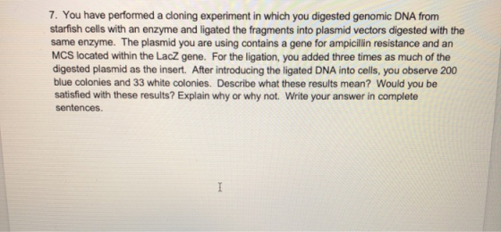 7. You have performed a cloning experiment in which you digested genomic DNA from starfish cells with an enzyme and ligated t