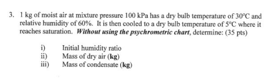3. 1 kg of moist air at mixture pressure 100 kPa has a dry bulb temperature of 30°C and relative humidity of 60%. It is then