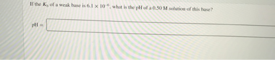 If the K, of a weak base is 6.1 x 10, what is the pH of a 0.50 M solution of this base?