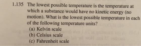 1.135 The lowest possible temperature is the temperature at which a substance would have no kinetic energy (no motion). What