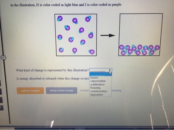 In the illustration, H is color-coded as light blue and I is color-coded as purple. What kind of change is represented by this illustration? Is energy absorbed or released when this change occurs fusion vaporization sublimation freezing Submit Answer Retry Entire Group 4 morel condensation maining deposition