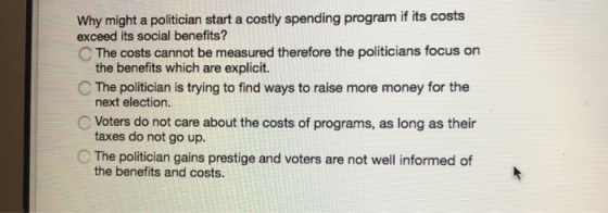 Why might a politician start a costly spending program if its costs exceed its social benefits? The costs cannot be measured