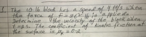 1. The 10-16 block has a speed of 4 pels when the force of F-862 16 is appliedo Determine the velocity of the blook when t=2s