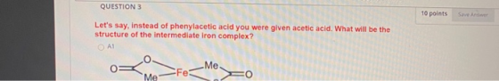QUESTION 3 10 points Save Answer Lets say, instead of phenylacetic acid you were given acetic acid. What will be the structu