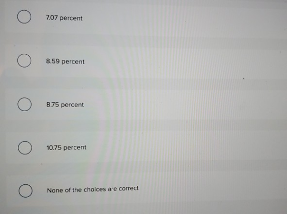 Ο 7.07 percent Ο 8.59 percent Ο 8.75 percent Ο 10.75 percent Ο None of the choices are correct