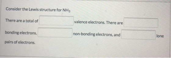 Consider the Lewis structure for NH3 There are a total of valence electrons. There are bonding electrons, non-bonding electro