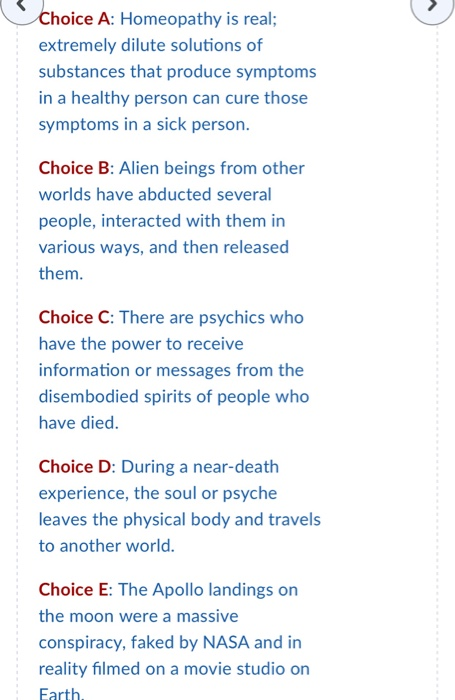 Choice A: Homeopathy is real; extremely dilute solutions of substances that produce symptoms in a healthy person can cure tho