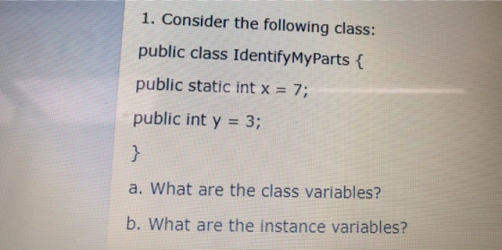 1. Consider the following class: public class Identify MyParts { public static int x = 7;. public int y = 3; a. What are the