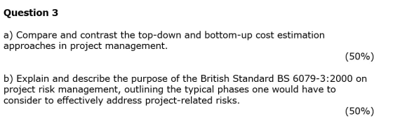 Question 3 a) Compare and contrast the top-down and bottom-up cost estimation approaches in project management. (50%) b) Expl