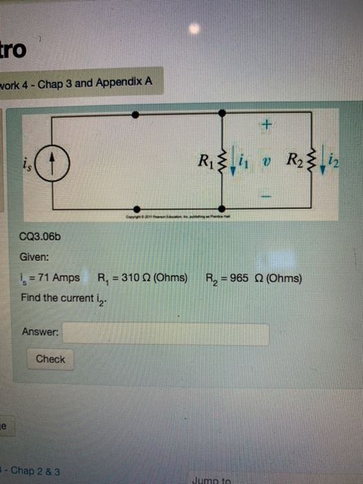 tro vork 4- Chap 3 and Appendix A CQ3.06 Given: Is= 71 Amps R1 = 310 Ω (Ohms) Find the current i2 R2 = 965 Ω (Ohms) Answer: Check Chap 2 & 3 umpto