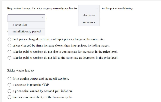 Keynesian theory of sticky wages primarily applies to in the price level during decreases increases a recession an inflationa