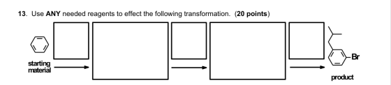13. Use ANY needed reagents to effect the following transformation. (20 points) Br starting material product