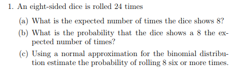 1. An eight-sided dice is rolled 24 times a) What is the expected number of times the dice shows 8? b) What is the probabilit