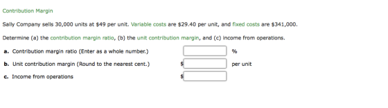 Contribution Margin Sally Company sells 30,000 units at $49 per unit. Variable costs are $29.40 per unit, and fixed costs are